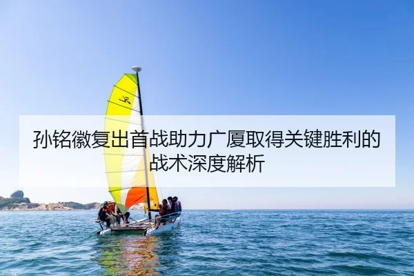 孙铭徽复出首战助力广厦取得关键胜利的战术深度解析 - LD SPORTS